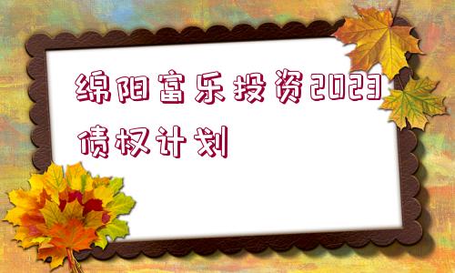 綿陽富樂投資2023債權(quán)計(jì)劃