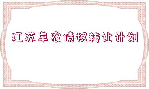 江蘇阜農(nóng)債權(quán)轉(zhuǎn)讓計劃