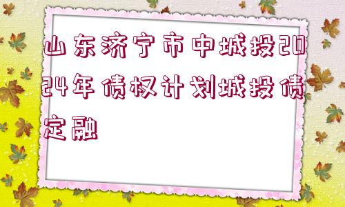 山東濟寧市中城投2024年債權(quán)計劃城投債定融