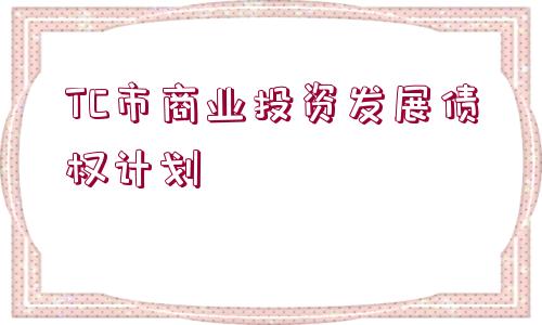 TC市商業(yè)投資發(fā)展債權(quán)計劃