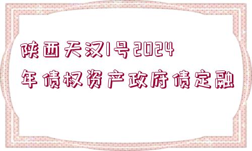 陜西天漢1號2024年債權資產(chǎn)政府債定融