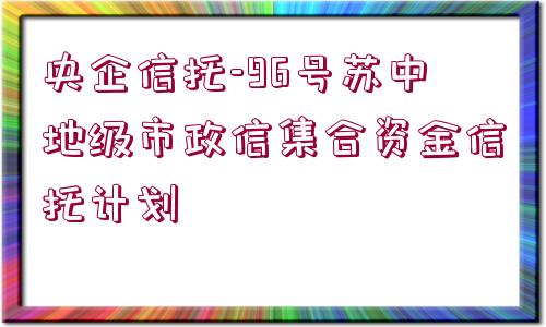 央企信托-96號蘇中地級市政信集合資金信托計劃