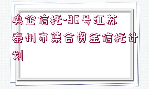 央企信托-96號江蘇泰州市集合資金信托計劃