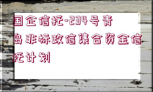 國企信托-234號青島非標(biāo)政信集合資金信托計劃