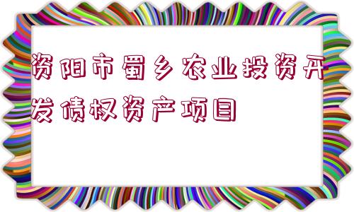 資陽市蜀鄉(xiāng)農(nóng)業(yè)投資開發(fā)債權(quán)資產(chǎn)項目