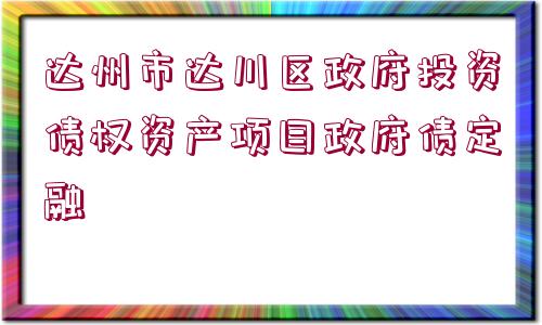 達(dá)州市達(dá)川區(qū)政府投資債權(quán)資產(chǎn)項(xiàng)目政府債定融