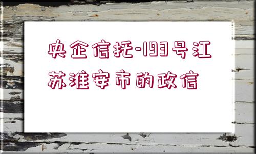 央企信托-193號江蘇淮安市的政信