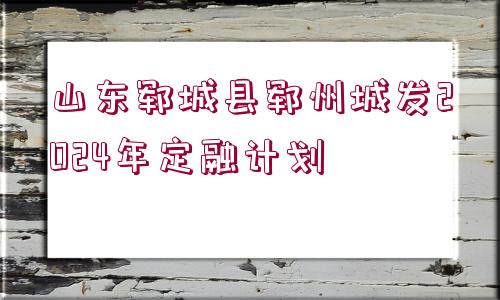 山東鄆城縣鄆州城發(fā)2024年定融計劃