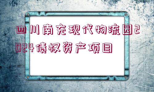 四川南充現(xiàn)代物流園2024債權(quán)資產(chǎn)項(xiàng)目