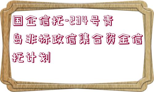 國企信托-234號青島非標(biāo)政信集合資金信托計(jì)劃