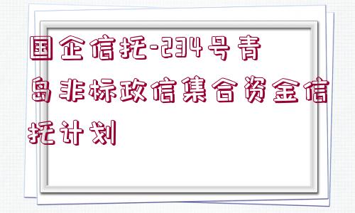 國企信托-234號青島非標(biāo)政信集合資金信托計劃