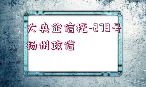 大央企信托-279號揚(yáng)州政信