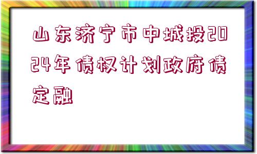 山東濟寧市中城投2024年債權(quán)計劃政府債定融