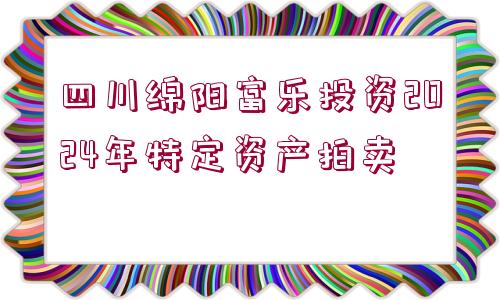 四川綿陽(yáng)富樂投資2024年特定資產(chǎn)拍賣