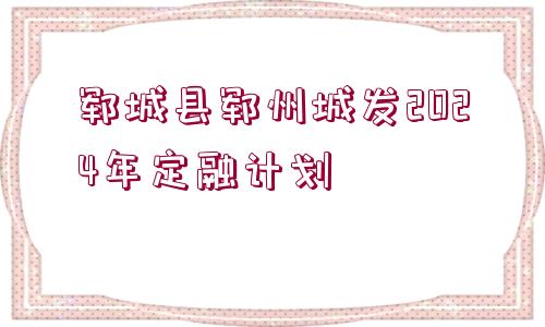 鄆城縣鄆州城發(fā)2024年定融計(jì)劃