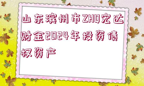 山東濱州市ZHQ宏達(dá)財(cái)金2024年投資債權(quán)資產(chǎn)