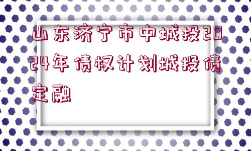 山東濟(jì)寧市中城投2024年債權(quán)計(jì)劃城投債定融