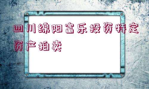 四川綿陽(yáng)富樂(lè)投資特定資產(chǎn)拍賣