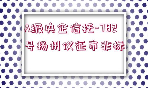 A級(jí)央企信托-782號(hào)揚(yáng)州儀征市非標(biāo)