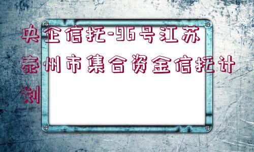 央企信托-96號(hào)江蘇泰州市集合資金信托計(jì)劃