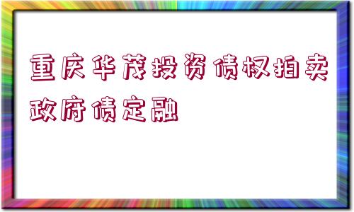 重慶華茂投資債權拍賣政府債定融