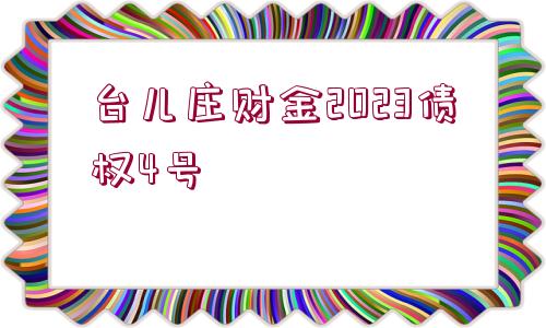 臺兒莊財(cái)金2023債權(quán)4號