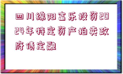 四川綿陽(yáng)富樂(lè)投資2024年特定資產(chǎn)拍賣政府債定融