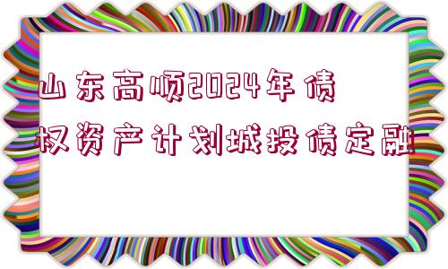 山東高順2024年債權(quán)資產(chǎn)計(jì)劃城投債定融