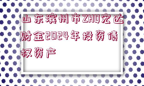 山東濱州市ZHQ宏達財金2024年投資債權(quán)資產(chǎn)