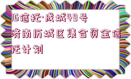 JG信托·成城49號濟(jì)南歷城區(qū)集合資金信托計劃