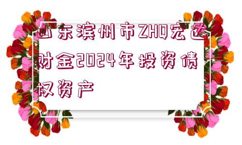 山東濱州市ZHQ宏達財金2024年投資債權資產