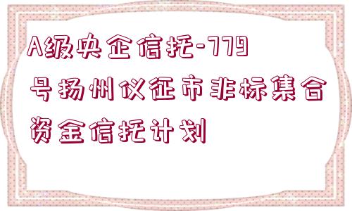 A級央企信托-779號揚州儀征市非標集合資金信托計劃