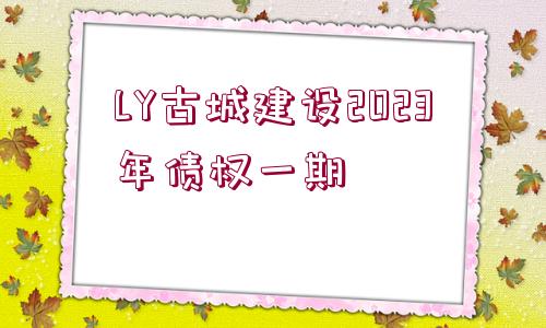 LY古城建設(shè)2023年債權(quán)一期