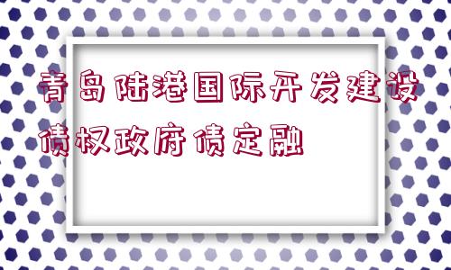 青島陸港國際開發(fā)建設(shè)債權(quán)政府債定融