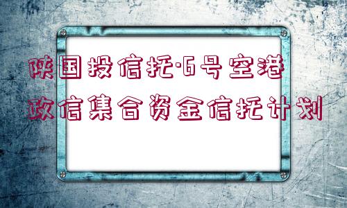 陜國(guó)投信托·6號(hào)空港政信集合資金信托計(jì)劃