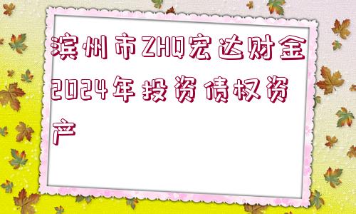 濱州市ZHQ宏達(dá)財(cái)金2024年投資債權(quán)資產(chǎn)