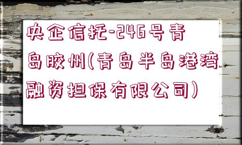 央企信托-246號青島膠州(青島半島港灣融資擔(dān)保有限公司)