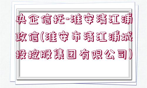 央企信托-淮安清江浦政信(淮安市清江浦城投控股集團有限公司)