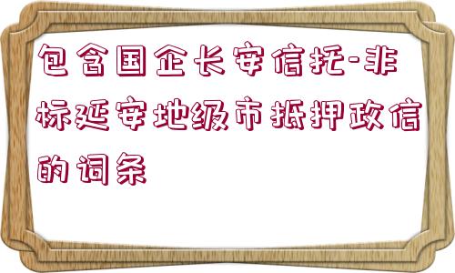 包含國企長安信托-非標(biāo)延安地級市抵押政信的詞條