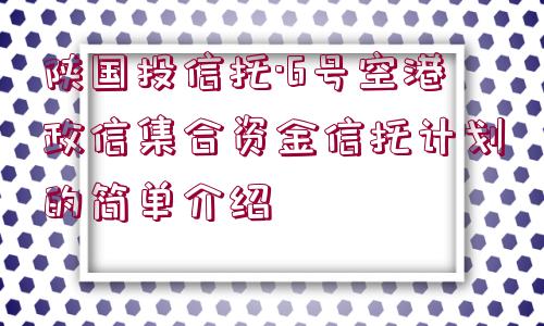 陜國投信托·6號空港政信集合資金信托計劃的簡單介紹