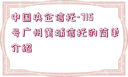 中國央企信托-715號廣州黃埔信托的簡單介紹