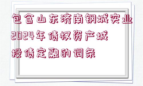 包含山東濟(jì)南鋼城實(shí)業(yè)2024年債權(quán)資產(chǎn)城投債定融的詞條