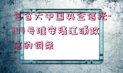 包含大中國央企信托-194號淮安清江浦政信的詞條