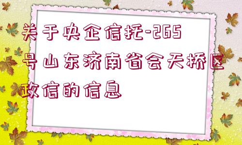 關(guān)于央企信托-265號山東濟(jì)南省會天橋區(qū)政信的信息