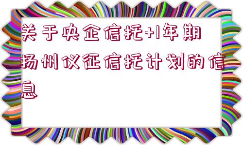 關(guān)于央企信托+1年期揚州儀征信托計劃的信息