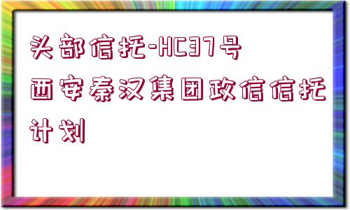 頭部信托-HC37號西安秦漢集團(tuán)政信信托計劃