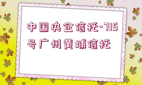 中國央企信托-715號廣州黃埔信托