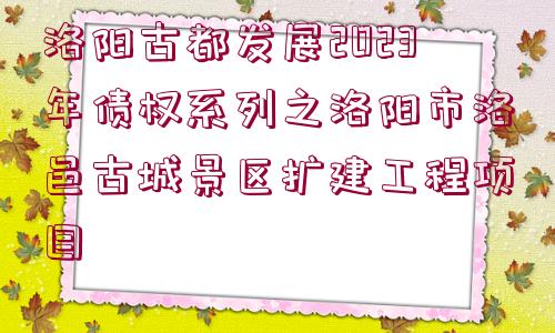 洛陽古都發(fā)展2023年債權系列之洛陽市洛邑古城景區(qū)擴建工程項目