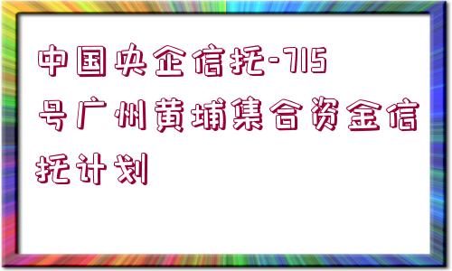 中國央企信托-715號廣州黃埔集合資金信托計劃