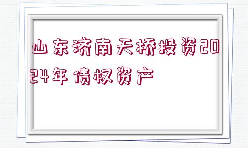 山東濟南天橋投資2024年債權(quán)資產(chǎn) 